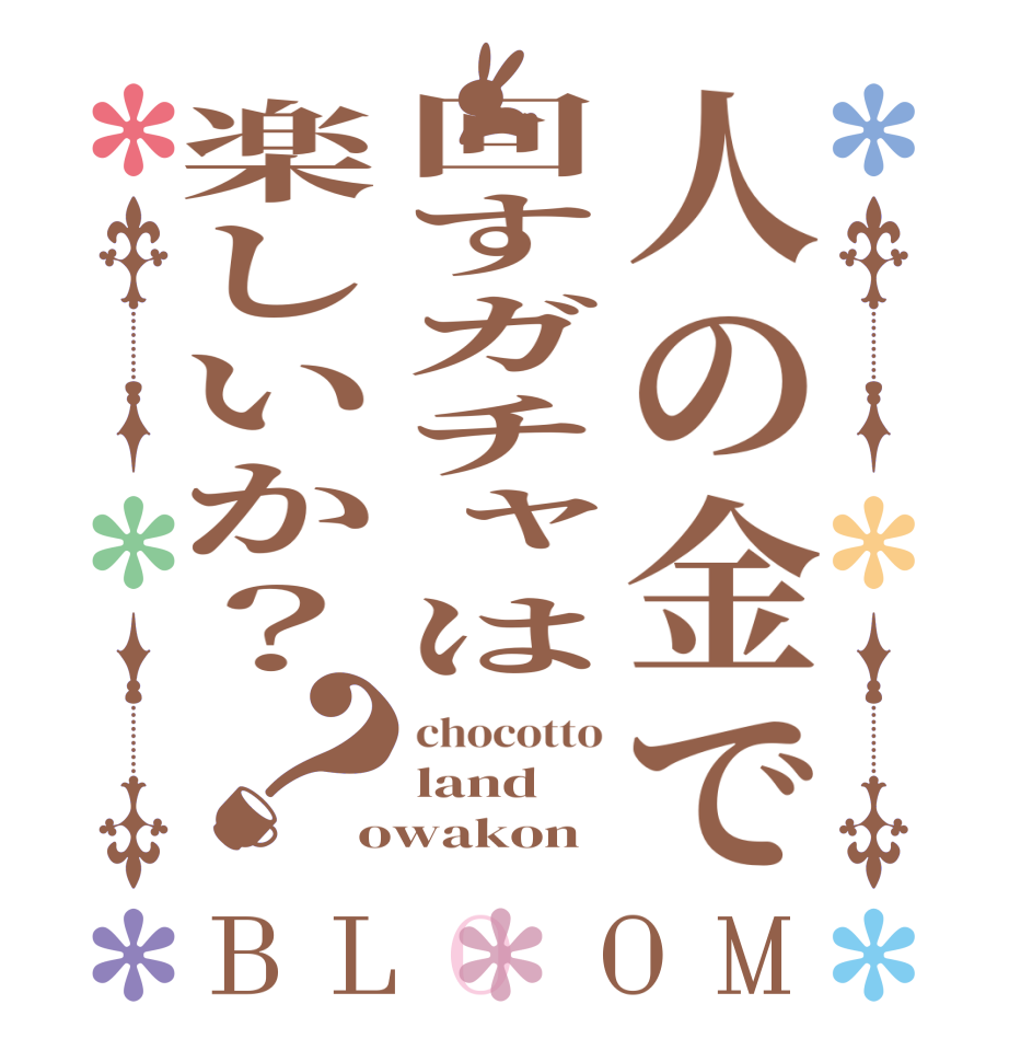 人の金で回すガチャは楽しいか？？BLOOM chocotto land owakon
