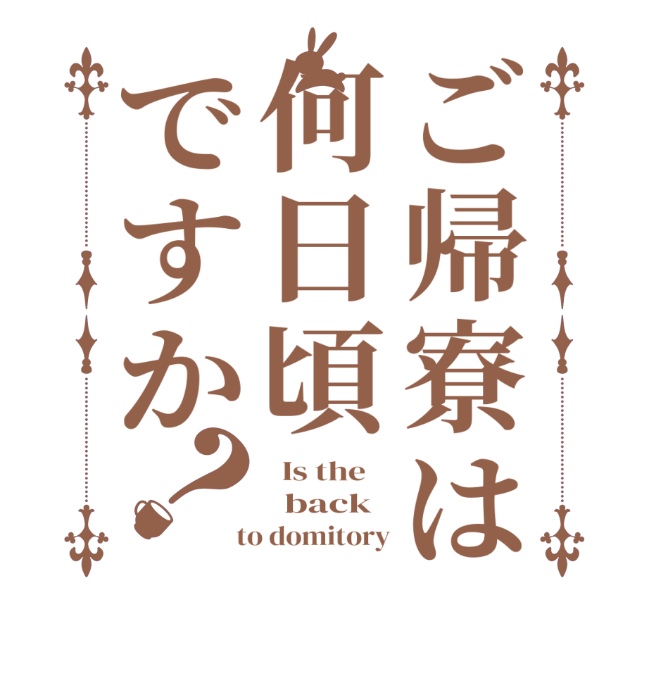 ご帰寮は何日頃ですか？  Is the      back  to domitory