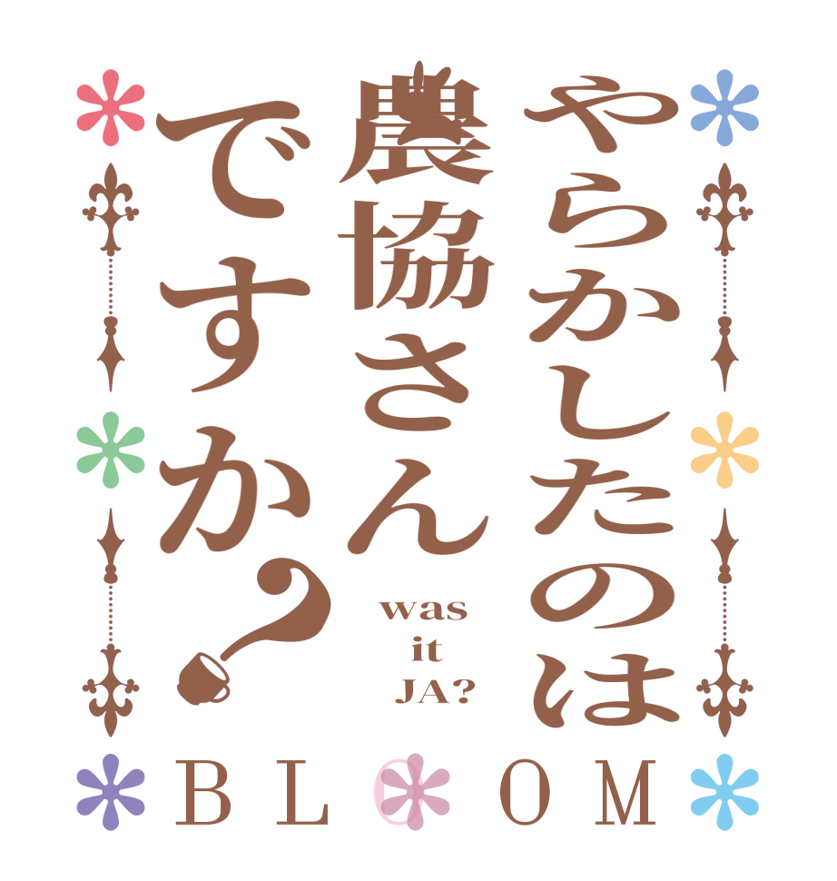 やらかしたのは農協さんですか？BLOOM    was       it          JA?