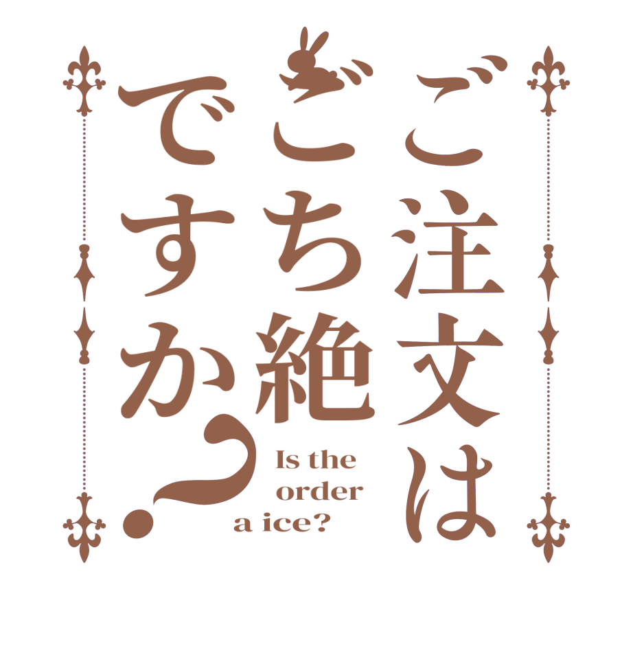 ご注文はごち絶ですか？  Is the      order    a ice?  