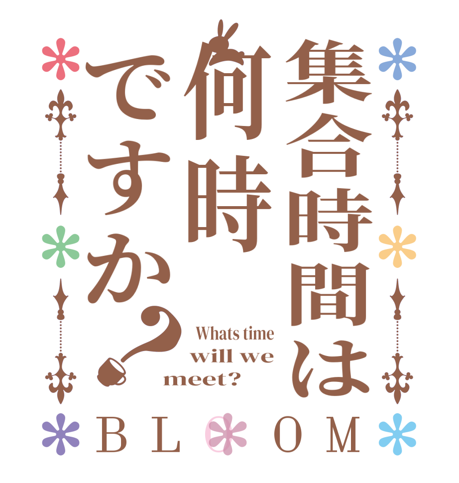 集合時間は何時ですか？BLOOM   Whats time will we meet?