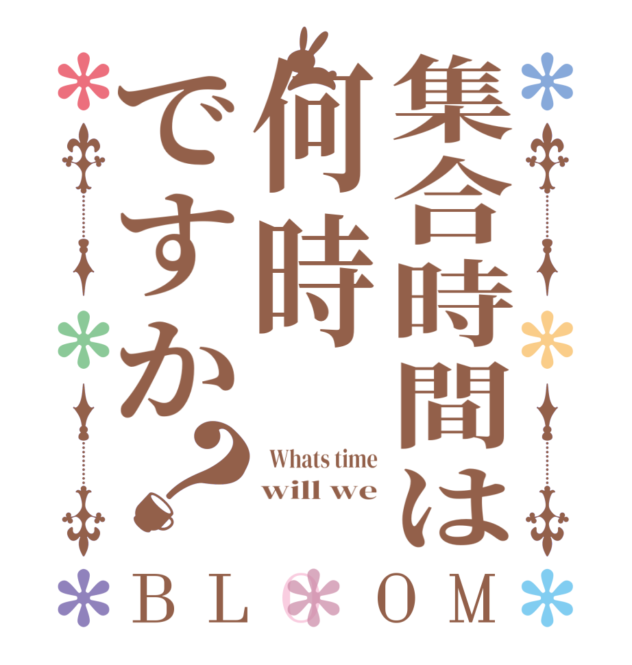 集合時間は何時ですか？BLOOM   Whats time will we 