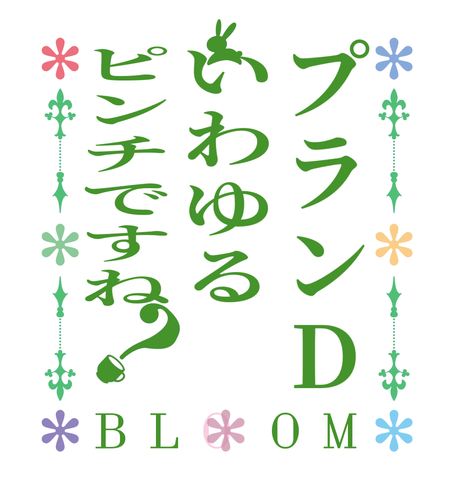 プランDいわゆるピンチですね？BLOOM     