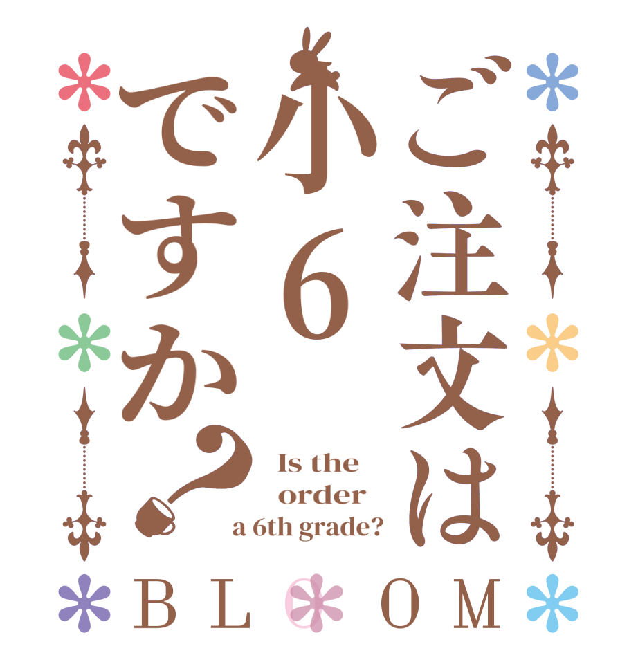 ご注文は小6ですか？BLOOM   Is the      order    a 6th grade?