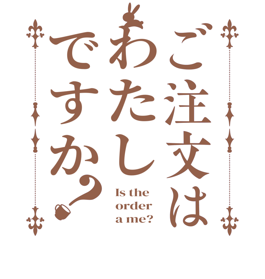ご注文はわたしですか？  Is the      order          a me?  