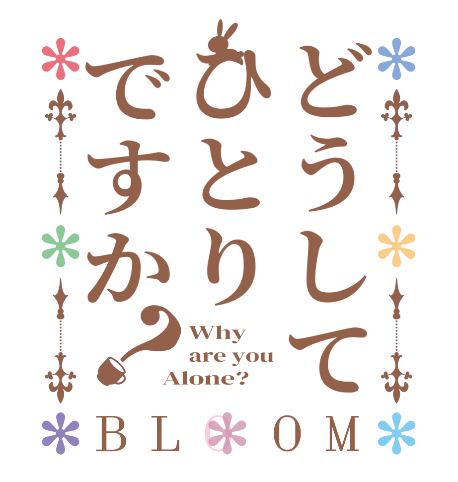 どうしてひとりですか？BLOOM Why  are you Alone?  