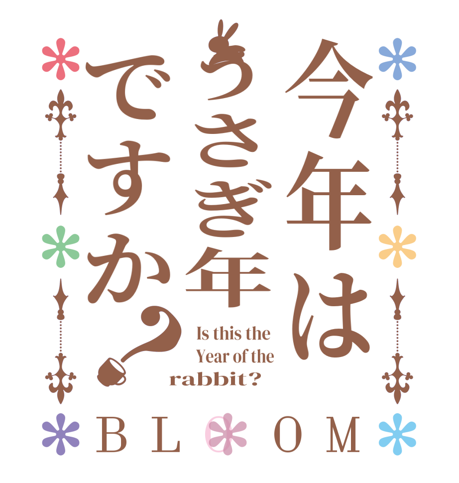 今年はうさぎ年ですか？BLOOM   Is this the    Year of the  rabbit?  