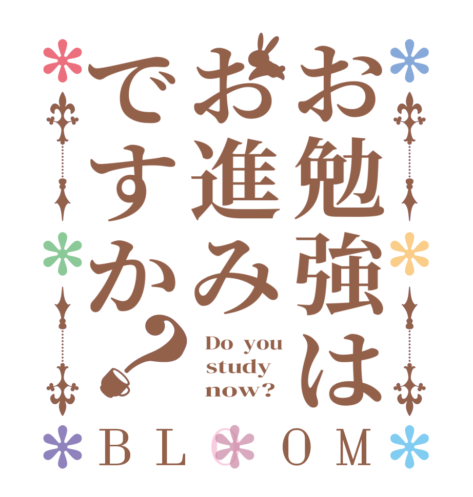 お勉強はお進みですか？BLOOM   Do  you   study         now?