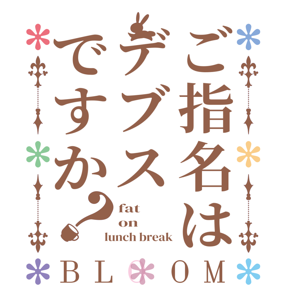 ご指名はデブスですか？BLOOM fat  on  lunch break