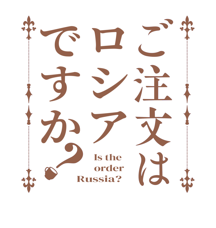 ご注文はロシアですか？  Is the      order   Russia?
