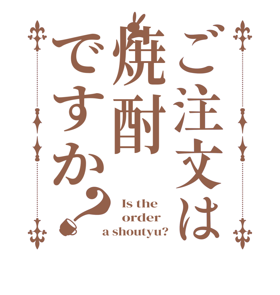 ご注文は焼酎ですか？  Is the      order    a shoutyu?