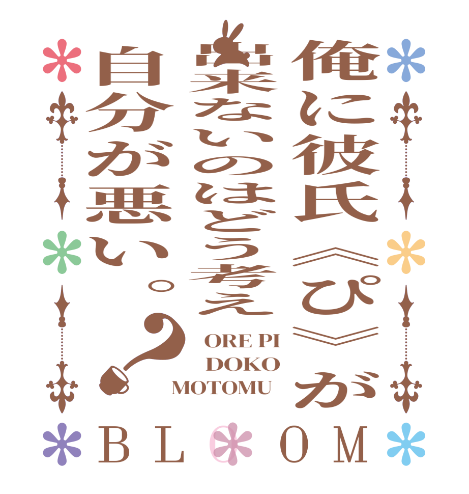俺に彼氏《ぴ》が出来ないのはどう考え自分が悪い。？BLOOM   ORE PI   DOKO  MOTOMU  