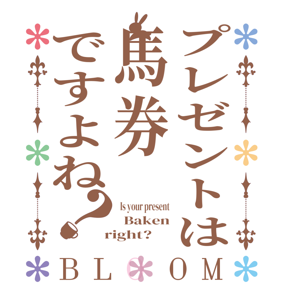 プレゼントは馬券ですよね？BLOOM   Is your present   Baken  right?