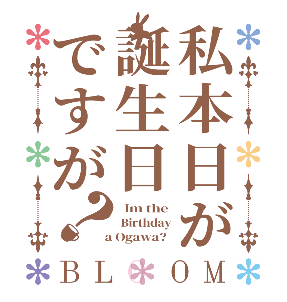 私本日が誕生日ですが？BLOOM   Im the   Birthday  a Ogawa?  