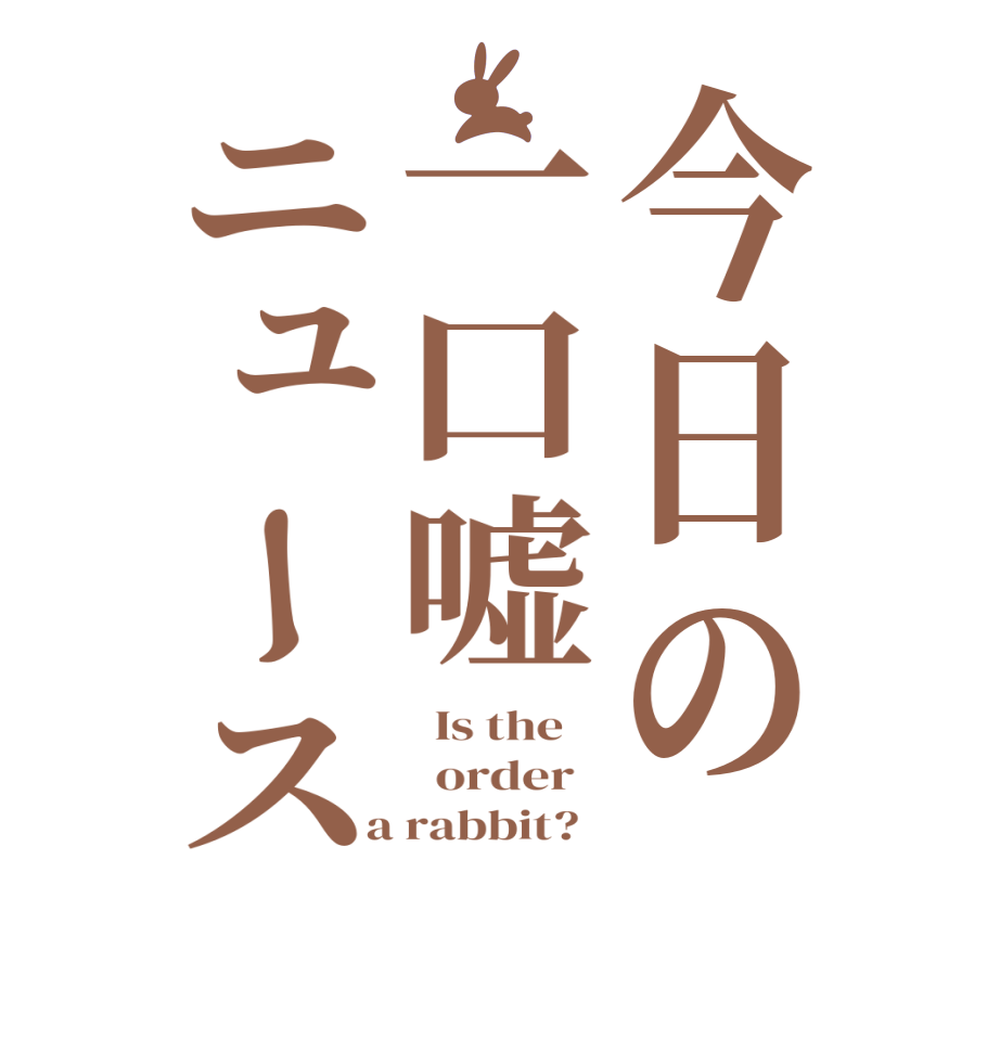 今日の一口嘘ニュース  Is the      order    a rabbit?  