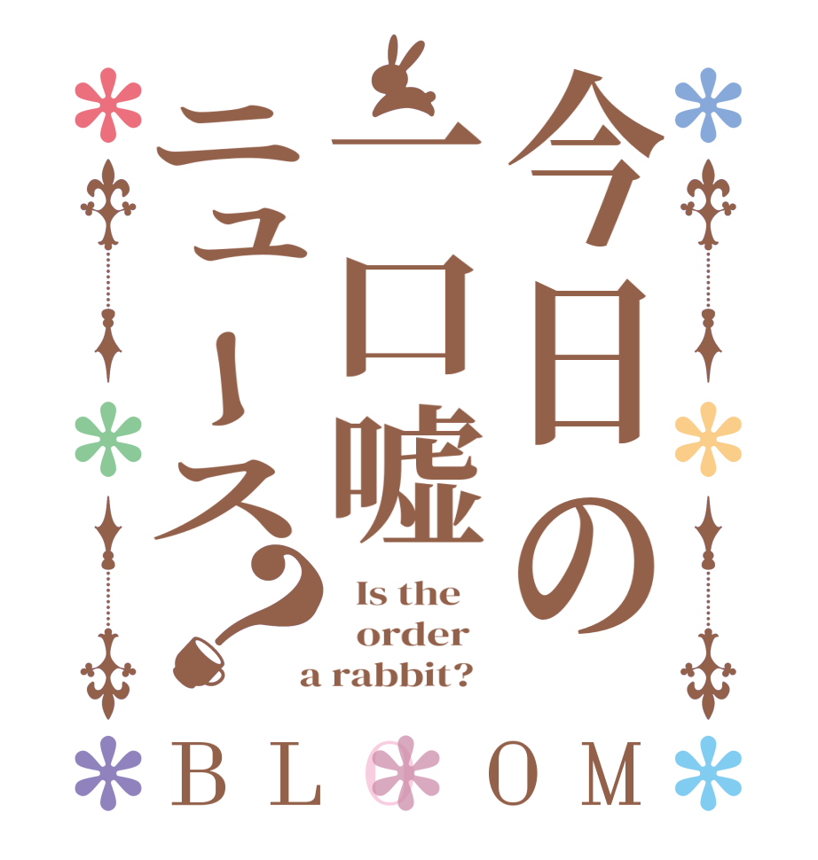 今日の一口嘘ニュース？BLOOM   Is the      order    a rabbit?  