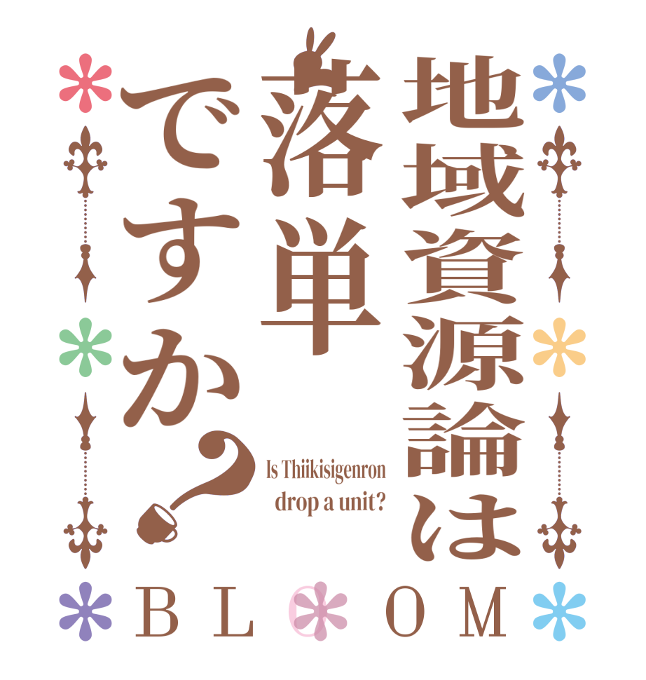 地域資源論は落単ですか？BLOOM Is Thiikisigenron   drop a unit? 
