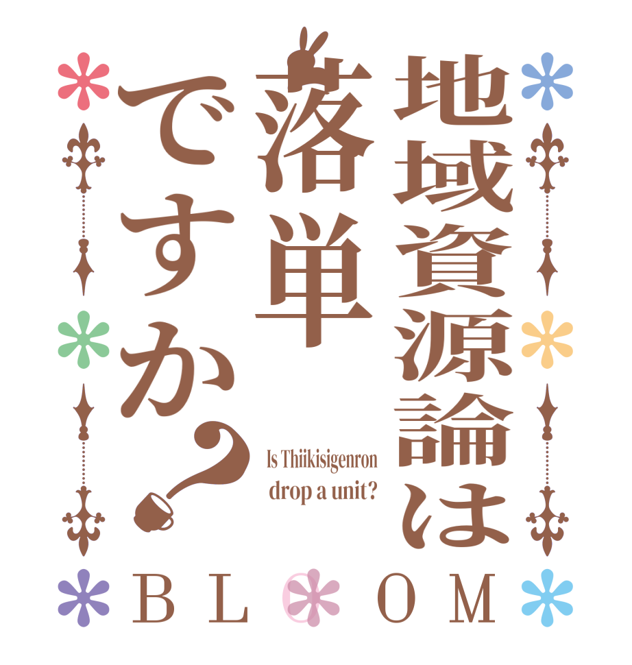 地域資源論は落単ですか？BLOOM   Is Thiikisigenron   drop a unit?   