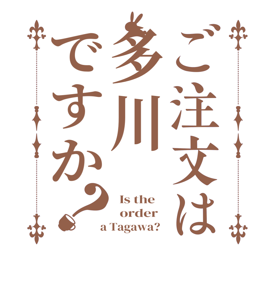 ご注文は多川ですか？  Is the      order    a Tagawa?  