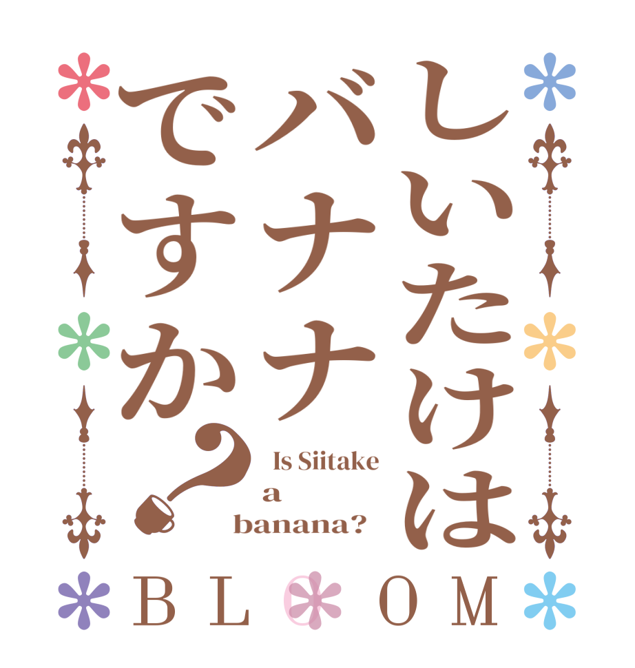 しいたけはバナナですか？BLOOM   Is Siitake a  banana?  