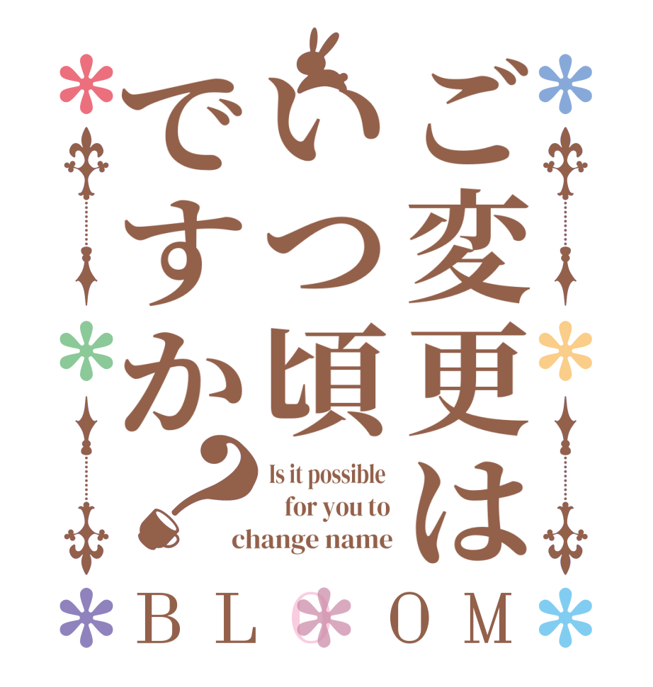 ご変更はいつ頃ですか？BLOOM Is it possible     for you to change name