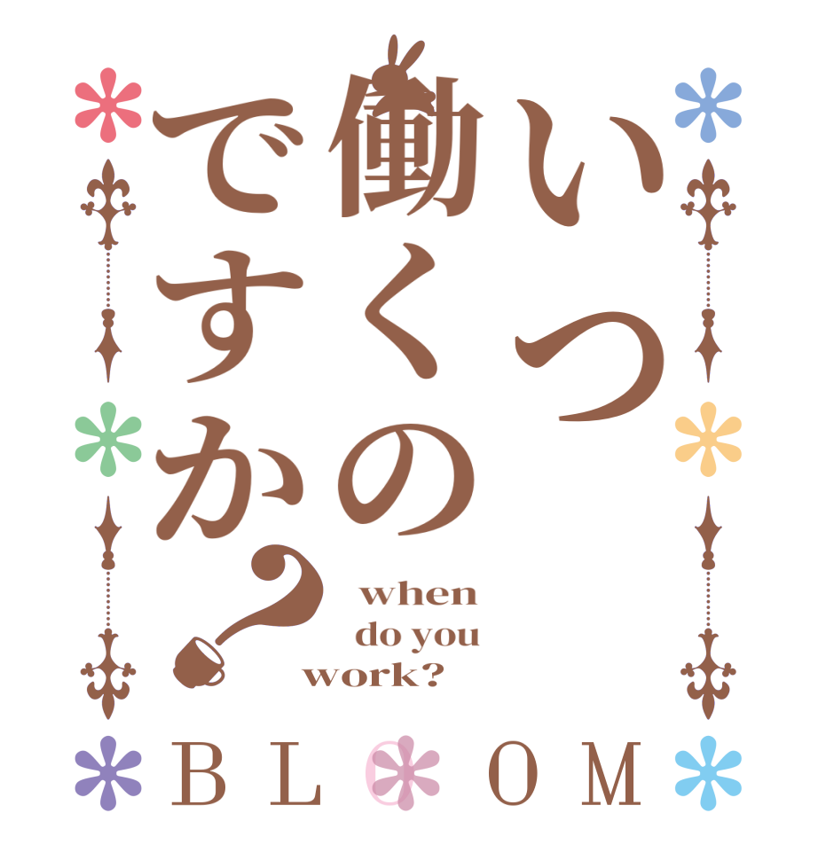いつ働くのですか？BLOOM   when    do you   work?