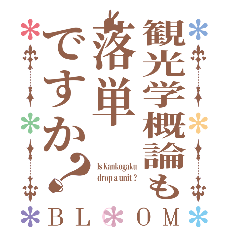 観光学概論も落単ですか？BLOOM   Is Kankogaku   drop a unit ? 