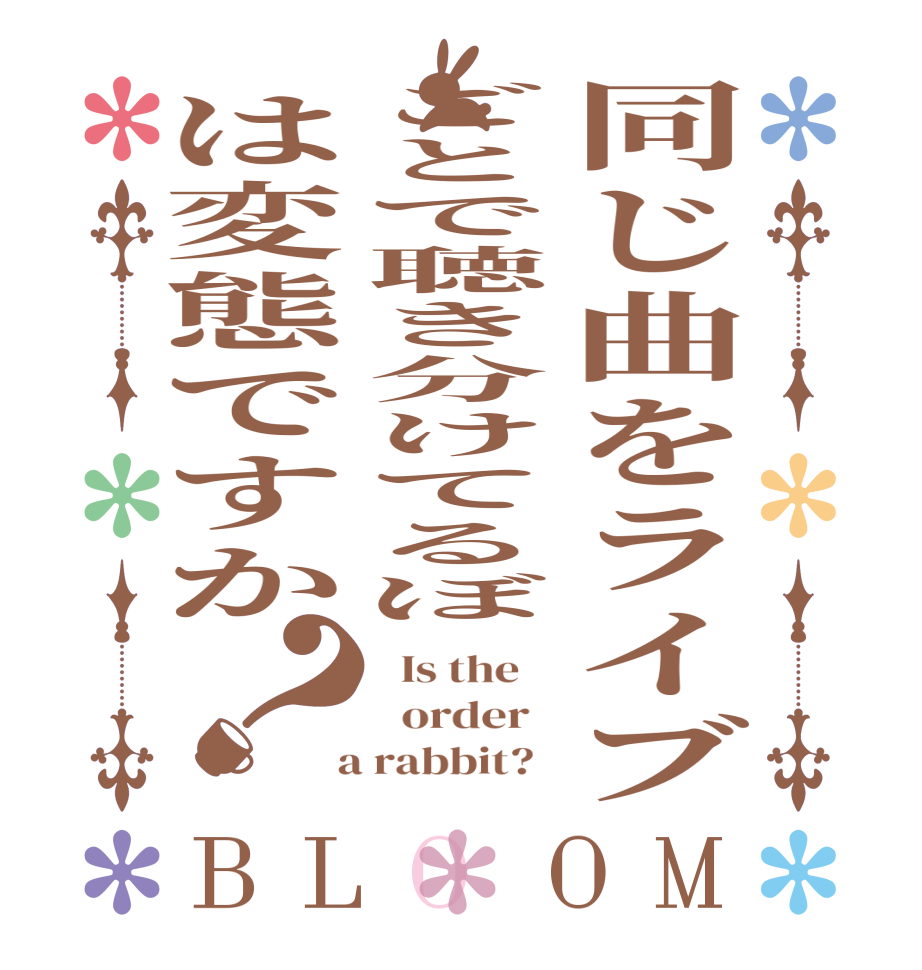 同じ曲をライブごとで聴き分けてるぼは変態ですか？BLOOM   Is the      order    a rabbit?  