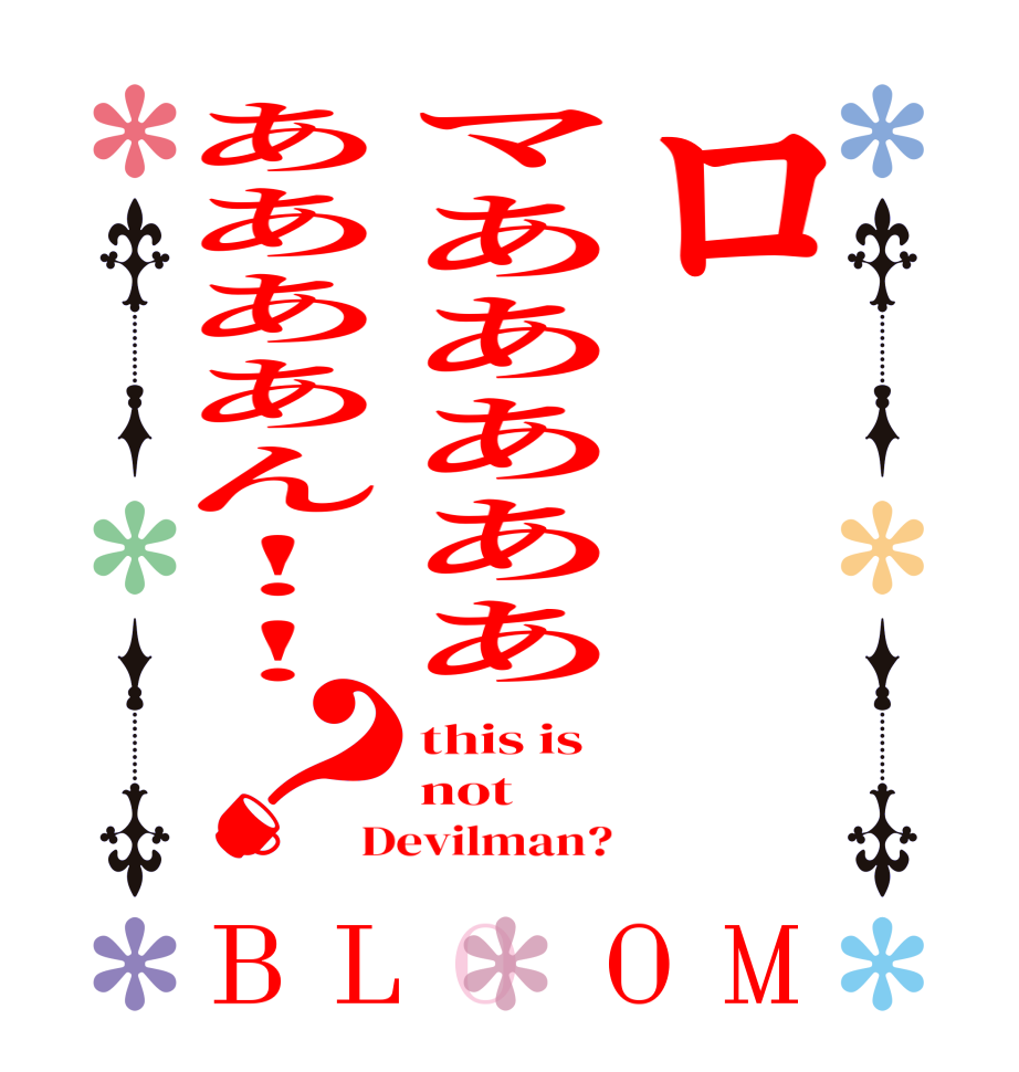 ロマあああああああああん!!？BLOOM this is  not  Devilman?