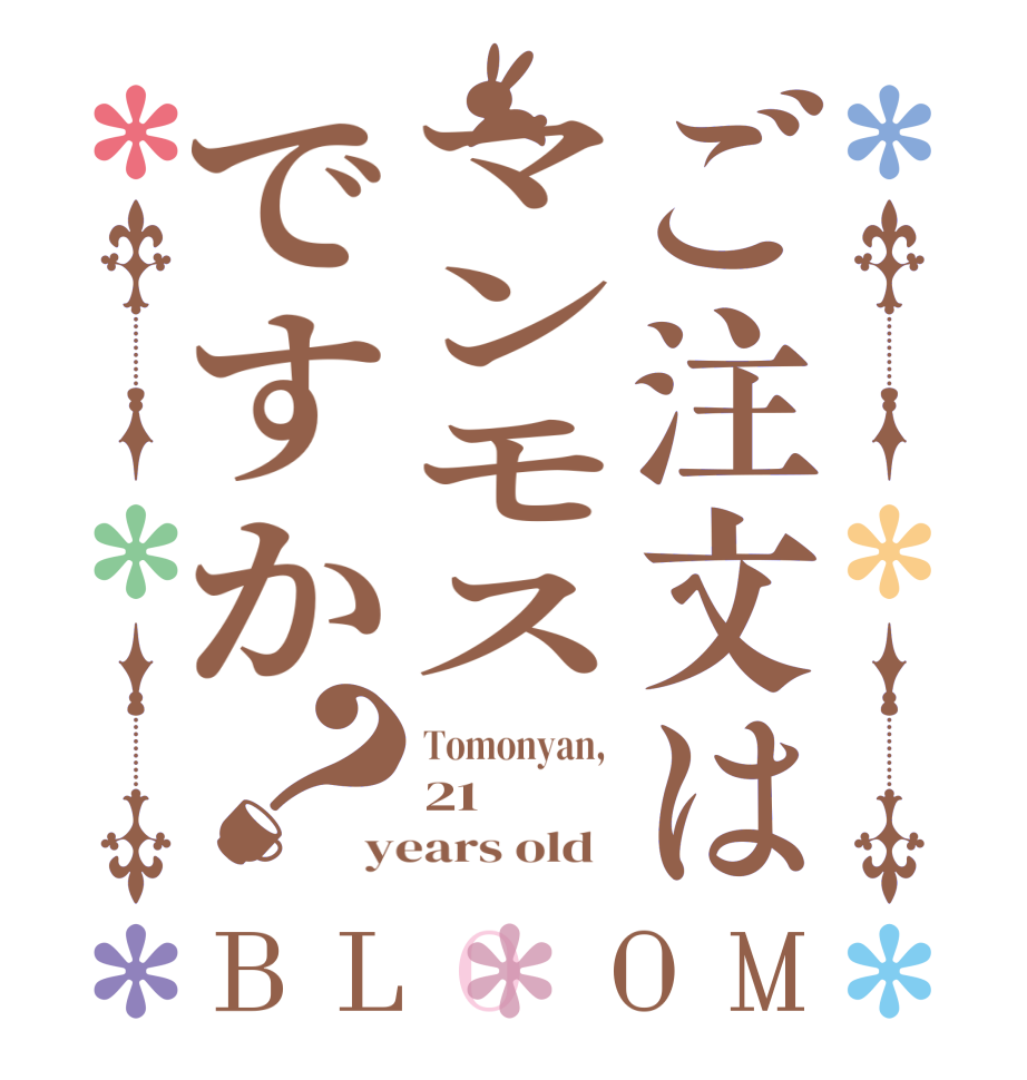 ご注文はマンモスですか？BLOOM Tomonyan,  21 years old  