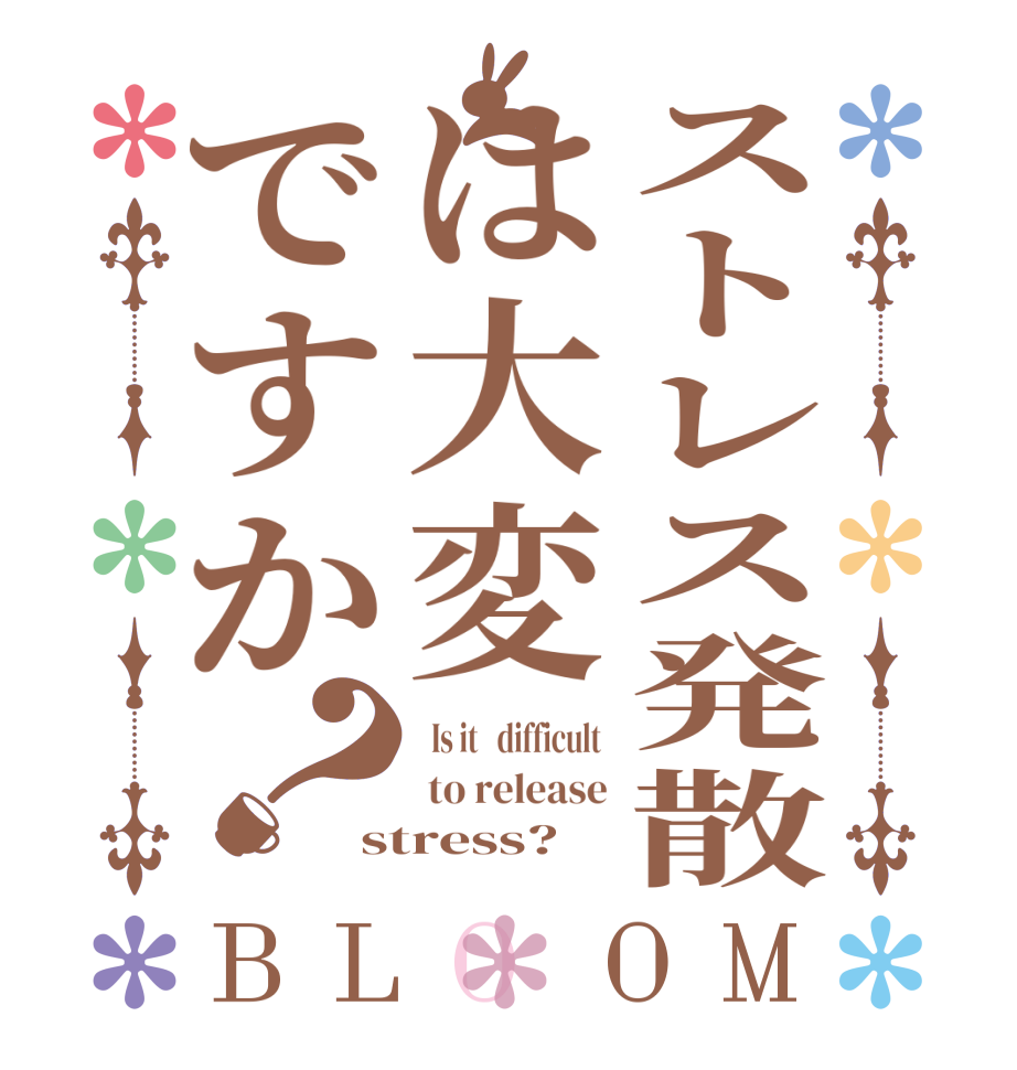 ストレス発散は大変ですか？BLOOM   Is it   difficult   to release stress?