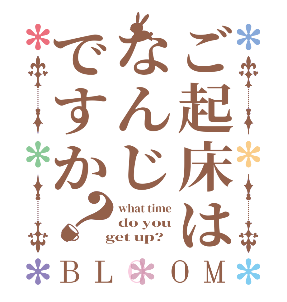 ご起床はなんじですか？BLOOM what time do you  get up?