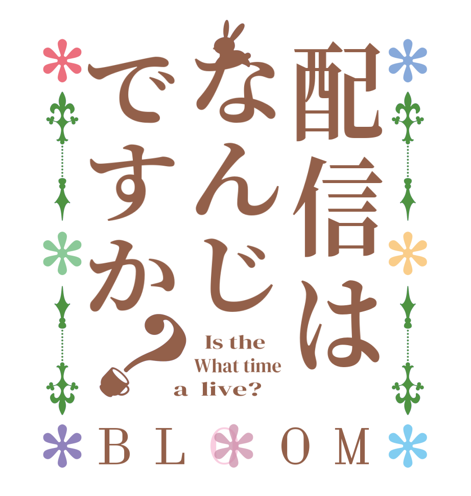 配信はなんじですか？BLOOM   Is the    What time  a  live?