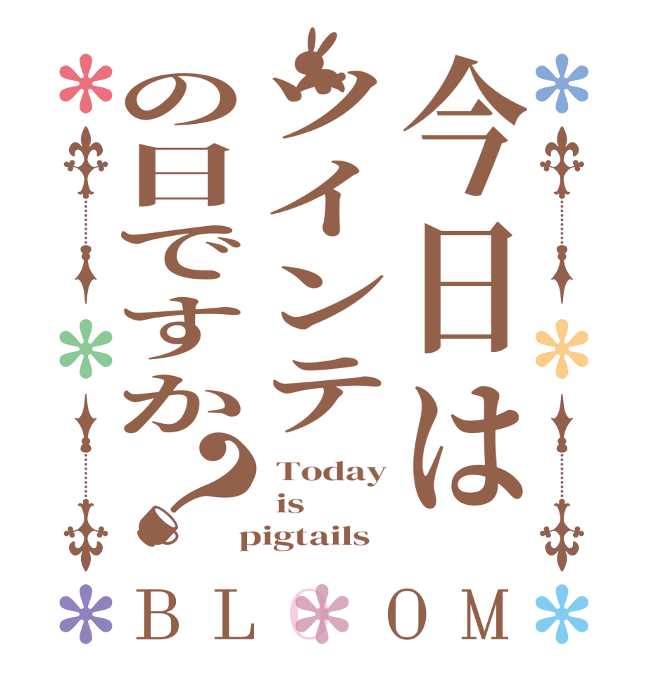 今日はツインテの日ですか？BLOOM  Today  is  pigtails