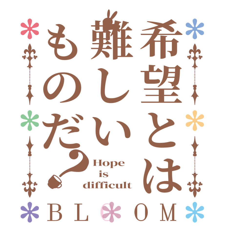 希望とは難しいものだ？BLOOM Hope   is  difficult