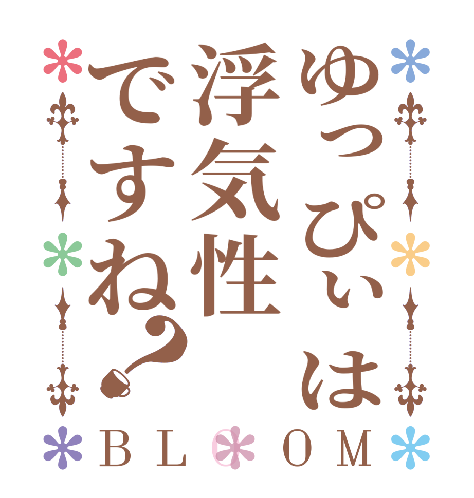 ゆっぴぃは浮気性ですね？BLOOM   