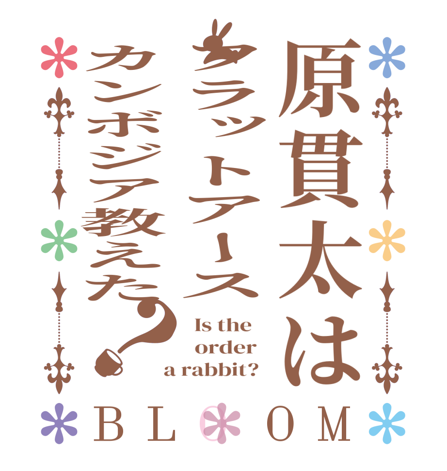 原貫太はフラットアースカンボジア教えた？BLOOM   Is the      order    a rabbit?  