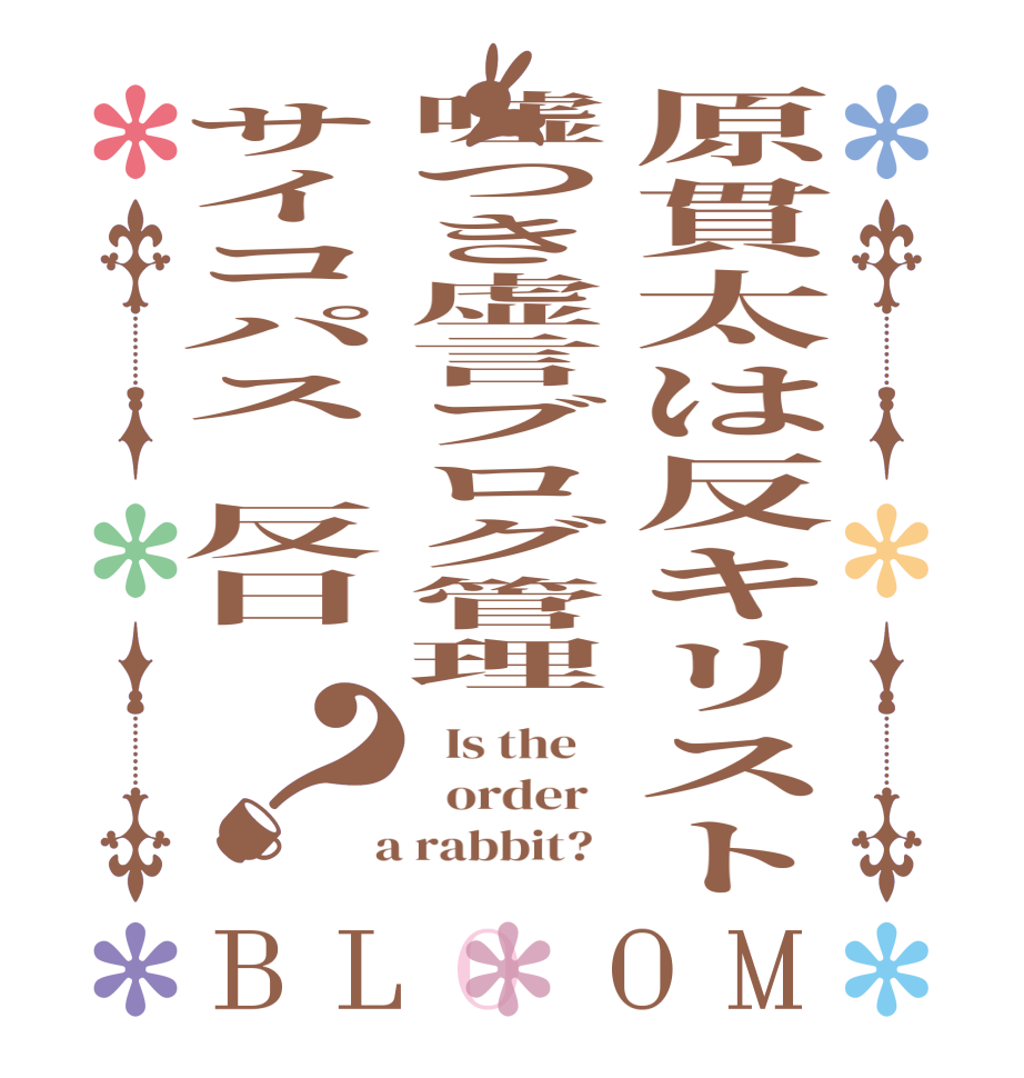 原貫太は反キリスト嘘つき虚言ブログ管理サイコパス　反日　？BLOOM   Is the      order    a rabbit?  