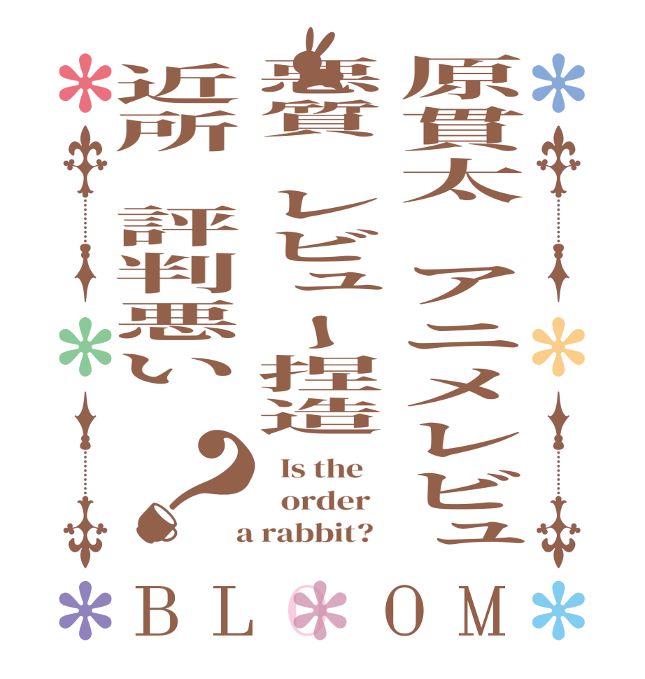 原貫太　アニメレビュ悪質　レビュー捏造近所　評判悪い　？BLOOM   Is the      order    a rabbit?  
