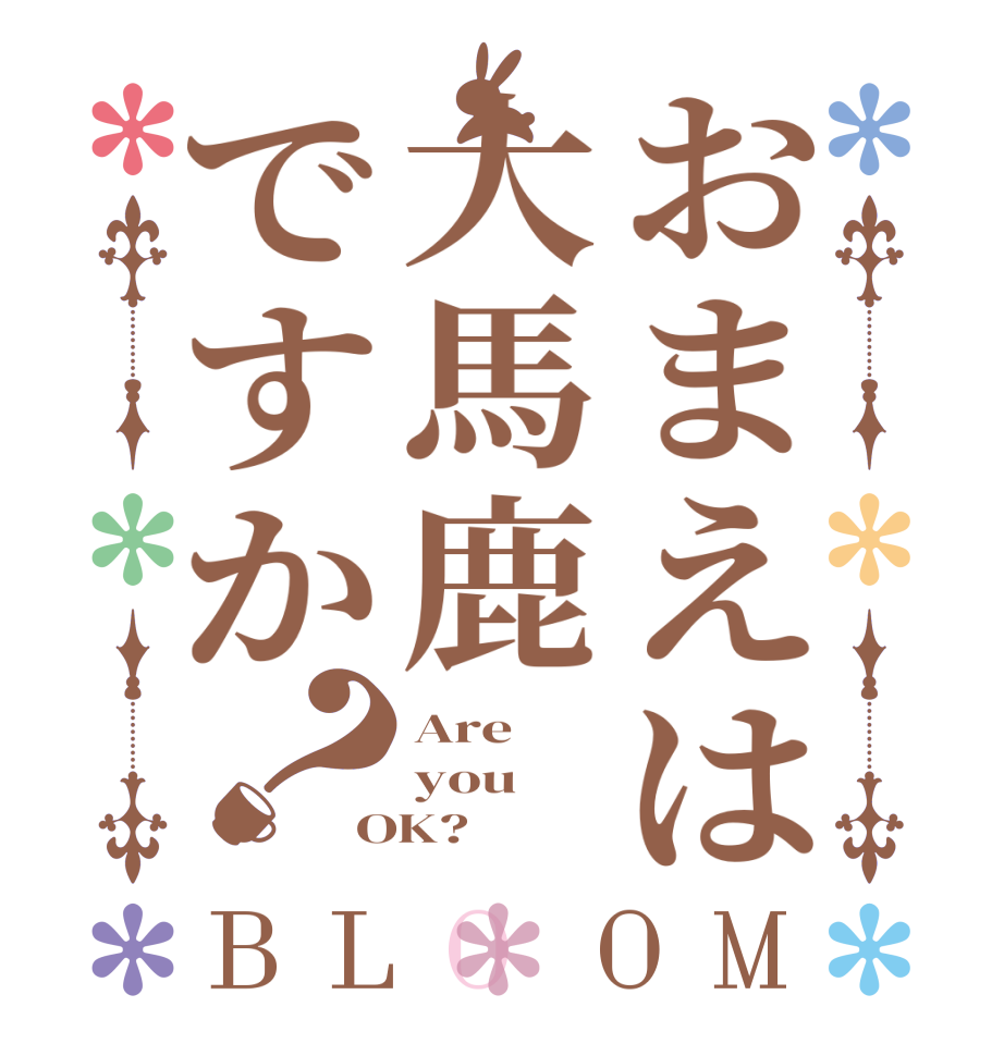 おまえは大馬鹿ですか？BLOOM Are you OK?  