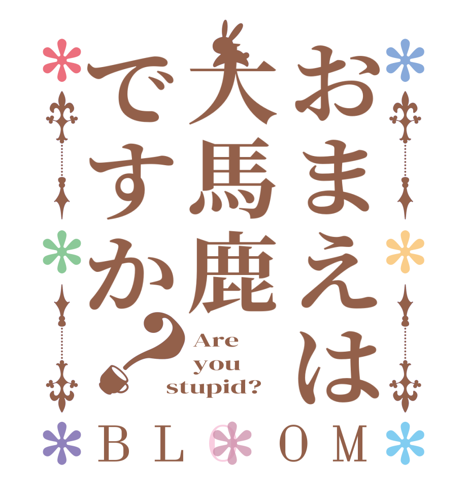 おまえは大馬鹿ですか？BLOOM Are you stupid?