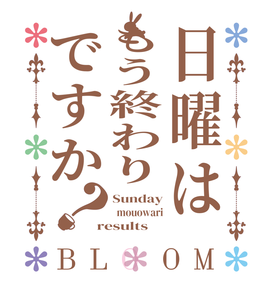 日曜はもう終わりですか？BLOOM Sunday   mouowari results