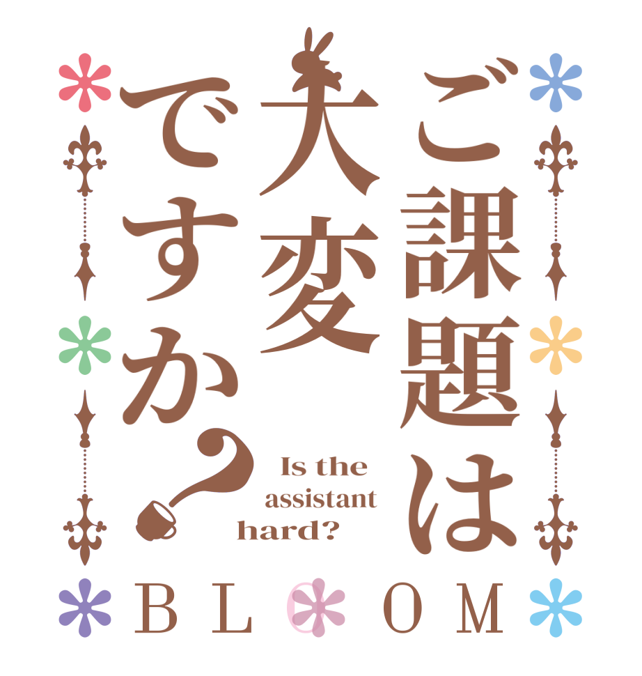 ご課題は大変ですか？BLOOM   Is the   assistant   hard?  