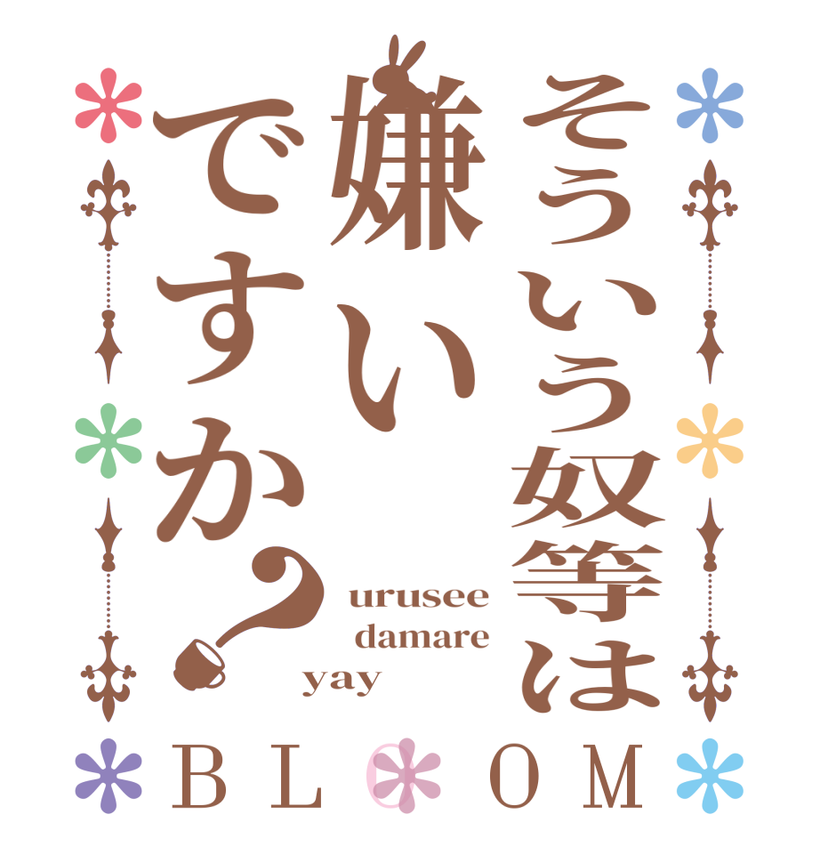 そういう奴等は嫌いですか？BLOOM  urusee   damare  yay