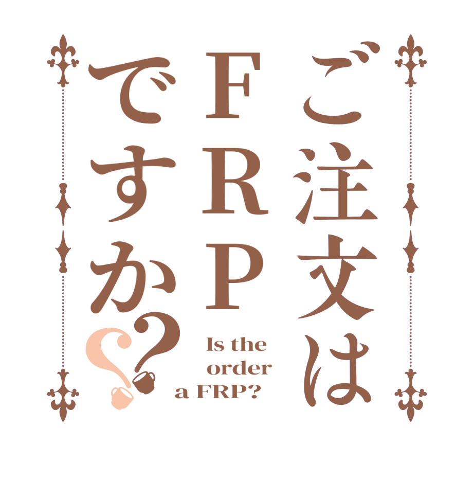 ご注文はFRPですか？？  Is the      order    a FRP?