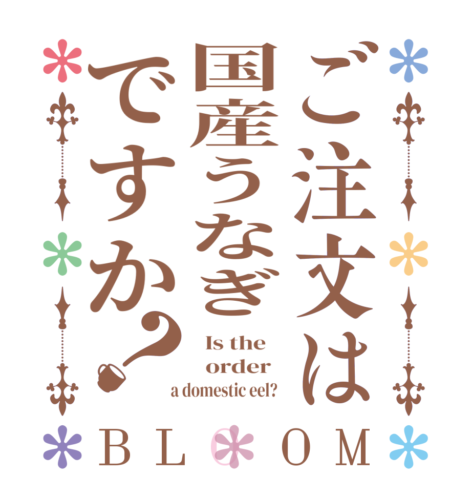 ご注文は国産うなぎですか？BLOOM   Is the      order    a domestic eel?  
