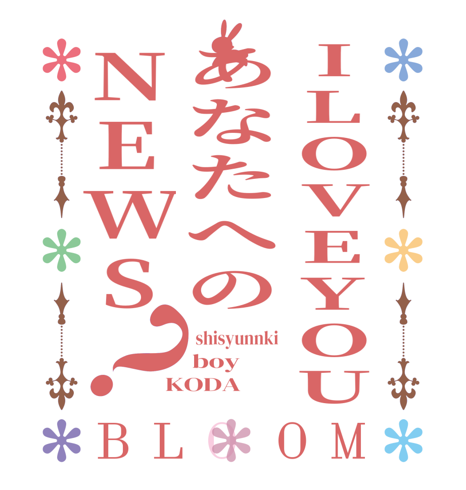 ILOVEYOUあなたへのNEWS？BLOOM  shisyunnki boy KODA