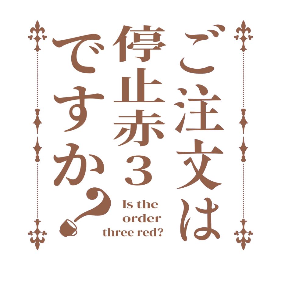 ご注文は停止赤3ですか？  Is the      order    three red?  