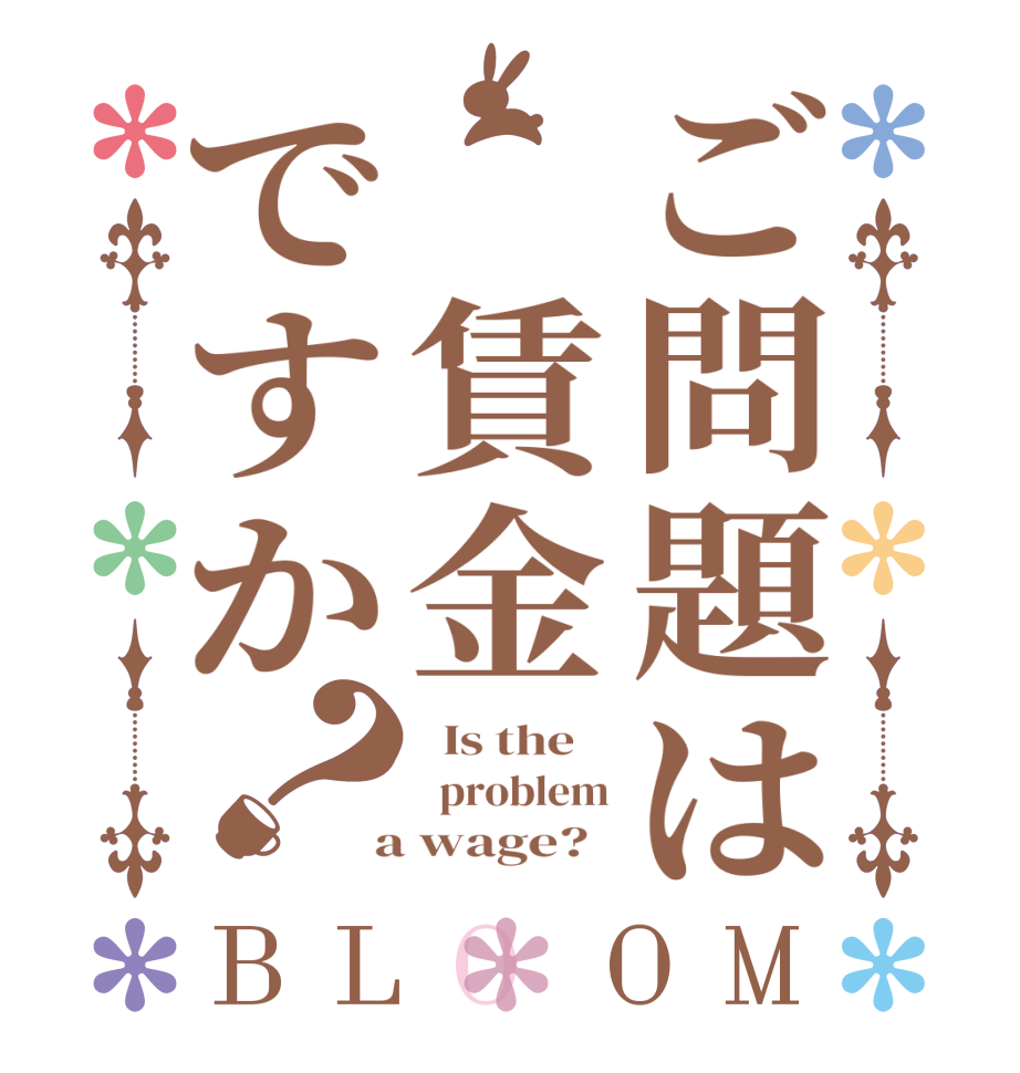 ご問題は 賃金ですか？BLOOM   Is the      problem  a wage?  