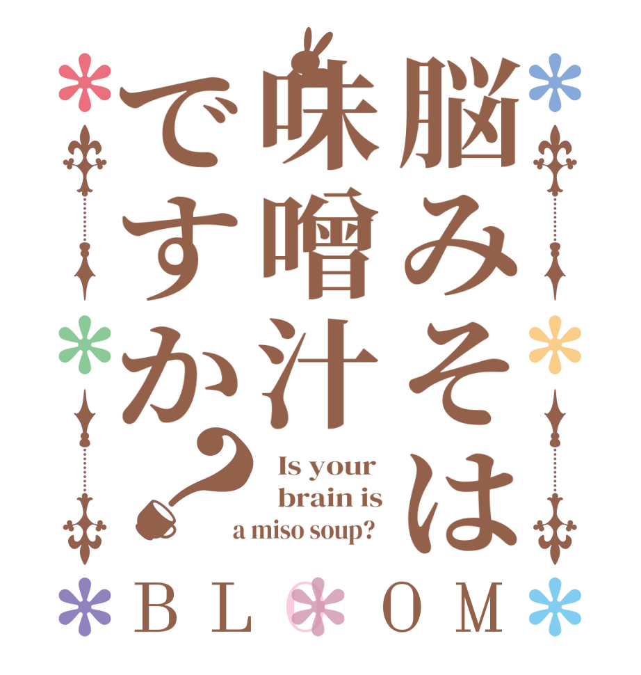脳みそは味噌汁ですか？BLOOM   Is your    brain is  a miso soup?  